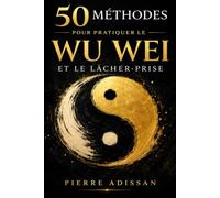 50 méthodes pour pratiquer le WU WEI et le lâcher-prise: Retrouvez la sérénité en apprenant à agir sans forcer