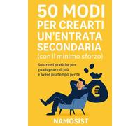 50 Modi per Crearti un'Entrata secondaria: Con il minimo sforzo