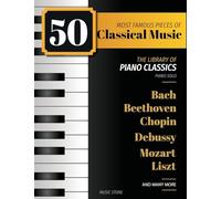 50 Most Famous Pieces Of Classical Music: The Library of Piano Classics Bach, Beethoven, Bizet, Chopin, Debussy, Liszt, Mozart, Schubert, Strauss and more