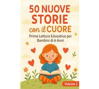 50 Nuove Storie con il Cuore - Volume 2: Prime Letture Educative per Bambini di 6 Anni - Racconti con Valori, Emozioni e Insegnamenti Positivi (Prime Letture per Bambini Racconti semplici e Veloci)