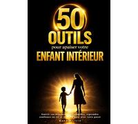 50 outils pour apaiser votre enfant intérieur: Guérir vos blessures émotionnelles, reprendre confiance en soi et vivre en paix avec votre passé