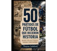 50 PARTIDOS DE FÚTBOL QUE HICIERON HISTORIA: Mundiales, Libertadores, Champions, remontadas y finales inolvidables (Grandes historias del deporte)