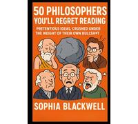 50 Philosophers You’ll Regret Reading: Pretentious Ideas, Crushed Under the Weight of Their Own Bullsht* (Cogito Ergo Nope)