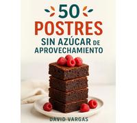 50 Postres Sin Azúcar de Aprovechamiento: Recetas dulces y saludables para transformar frutas maduras, pan del día anterior y otros ingredientes olvidados en tu cocina