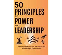 50 Principles of Power and Leadership: Secrets to Power, Influence, and Becoming a Great Leader