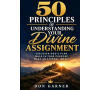 50 Principles of Understanding Your Divine Assignment: Discover God’s Plan. Walk in Your Purpose. Make an Eternal Impact.