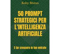 50 PROMPT STRATEGICI PER L'INTELLIGENZA ARTIFICIALE: E far crescere le tue entrate