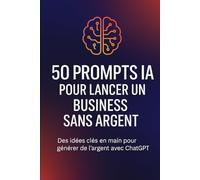 50 Prompts IA pour lancer un business sans argent: des idées clés en main pour générer de l'argent avec chat gpt