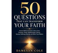 50 QUESTIONS THAT CAN TRANSFORM YOUR FAITH: Honest Biblical Answers About God, Purpose, Prayer, Relationships, Money, Success, Suffering, Eternity, and What Truly Matters