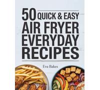 50 Quick and Easy Air Fryer Everyday Recipes: Simple, Crispy, and Delicious Air Fryer Meals for Breakfast, Lunch, Dinner, and Snacks - Healthy Everyday Cooking Made Effortless