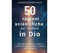50 ragioni scientifiche per credere in Dio: Quando Scienza e Fede si uniscono per rivelare il senso dell’Universo