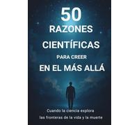 50 RAZONES CIENTÍFICAS PARA CREER EN EL MÁS ALLÁ: Cuando la ciencia explora las fronteras entre la vida y la muerte