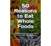 50 Reasons to Eat Whole Foods: Unlock the Natural Benefits of Real Foods for Energy, Health, and a Stronger Life