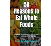 50 Reasons to Eat Whole Foods: Unlock the Natural Benefits of Real Foods for Energy, Health, and a Stronger Life