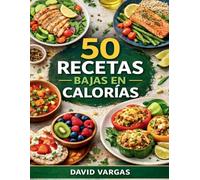 50 Recetas Bajas en Calorías para Comer Rico y Sin Culpa: Platos ligeros, sabrosos y fáciles para cuidar tu alimentación diaria