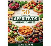 50 Recetas de Aperitivos Antioxidantes: Ideas saludables y rápidas para picoteo diario, reuniones y momentos especiales con ingredientes sencillos