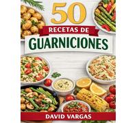 50 Recetas de Guarniciones Fáciles y Deliciosas para Acompañar Cualquier Plato: Ideas caseras rápidas para carnes, pescados, verduras y menús diarios