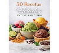50 Recetas de Helados Antiinflamatorios: Sabores irresistibles con ingredientes naturales y superalimentos