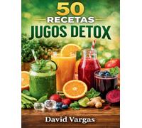 50 Recetas de Jugos Detox: Combinaciones naturales para eliminar toxinas y recuperar vitalidad