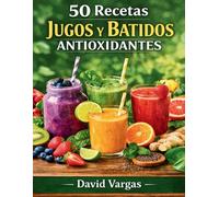 50 Recetas de Jugos y Batidos Antioxidantes: Mezclas naturales para fortalecer tus defensas y revitalizar tu cuerpo