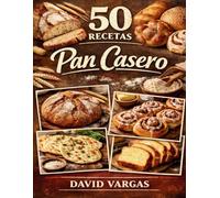 50 Recetas de Pan Casero: Hogazas artesanas, panecillos, masas dulces y panes planos horneados en casa