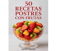 50 Recetas de Postres con Frutas: Deliciosas ideas naturales, ligeras y llenas de sabor para disfrutar dulces más saludables