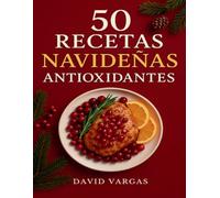 50 Recetas Navideñas Antioxidantes: Platos festivos llenos de sabor para disfrutar las celebraciones cuidando tu bienestar