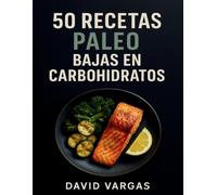 50 Recetas Paleo Bajas en Carbohidratos: Platos naturales, sabrosos y equilibrados para fortalecer tu salud, ganar energía y disfrutar de cada comida