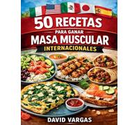 50 Recetas para Ganar Masa Muscular Internacionales: Platos altos en proteína para fuerza, energía y rendimiento