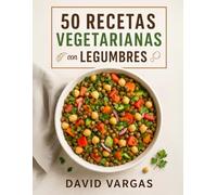 50 Recetas Vegetarianas con Legumbres para Comer Rico y Saludable: Platos llenos de sabor y nutrientes que te ayudarán a disfrutar la cocina vegetal todos los días