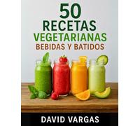 50 Recetas Vegetarianas de Bebidas y Batidos: Sabores frescos y energizantes para un estilo de vida saludable