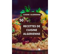 50 RECETTES DE CUISINE ALGERIENNE: CUISINE ALGERIENNE - gastronomie du Maghreb - cuisine familiale algérienne
