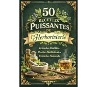 50 Recettes Puissantes de l’Herboristerie. Remèdes oubliés - Plantes médicinales - Remèdes naturels: Tisanes, infusions, décoctions pour améliorer la digestion, le sommeil et diminuer l’anxiété