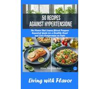 50 Recipes Against Hypertension: The Flavor That Lowers Blood Pressure Essential Guide for a Healthy Heart and Zero Compromise on Taste