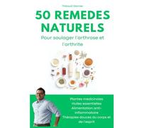 50 remèdes naturels pour soulager l’arthrose et l’arthrite: Plantes médicinales, huiles essentielles, alimentation anti-inflammatoire et thérapies douces du corps et de l’esprit