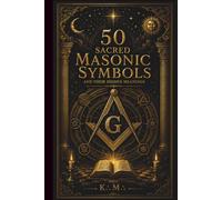 50 Sacred Masonic Symbols: Ancient Meanings, Hidden Teachings, Sacred Geometry and Esoteric Wisdom