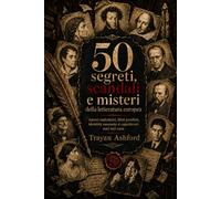50 segreti, scandali e misteri della letteratura europea: Autori maledetti, libri proibiti, identità nascoste e capolavori nati nel caos (Il lato nascosto della letteratura)
