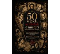 50 segreti, scandali e misteri della letteratura europea: Autori maledetti, libri proibiti, identità nascoste e capolavori nati nel caos (Il lato nascosto della letteratura)