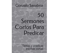 50 Sermones Cortos Para Predicar: Temas y predicas escritas cortas (Sermones de la Biblia)