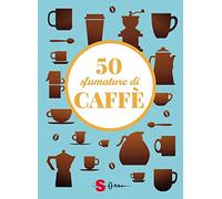 50 sfumature di caffè. Segreti, curiosità e ricette sulla bevanda più amata al mondo