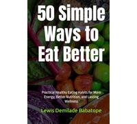 50 Simple Ways to Eat Better: Practical Healthy Eating Habits for More Energy, Better Nutrition, and Lasting Wellness