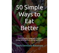 50 Simple Ways to Eat Better: Practical Healthy Eating Habits for More Energy, Better Nutrition, and Lasting Wellness