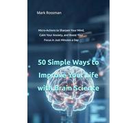 50 Simple Ways to Improve Your Life with Brain Science: Micro-Actions to Sharpen Your Mind, Calm Your Anxiety, and Boost Your Focus in Just Minutes a Day