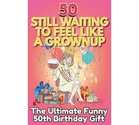 50 Still Waiting to Feel Like a Grownup: The Ultimate Funny 50th Birthday Gift