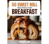 50 SWEET ROLL RECIPES FOR BREAKFAST: Soft, Gooey, and Irresistible Creations Featuring Classic Cinnamon Rolls, Fruity Twists, and Decadent Glazed Treats for a Perfect Morning Indulgence!