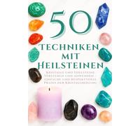 50 Techniken mit Heilsteinen: Kristalle und Edelsteine verstehen und anwenden - einfache und respektvolle Praxis der Kristallheilung