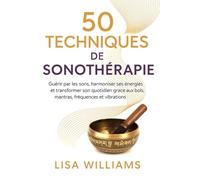 50 Techniques de Sonothérapie: Guérir par les sons, harmoniser ses énergies et transformer son quotidien grâce aux bols, mantras, fréquences et vibrations