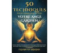 50 TECHNIQUES POUR COMMUNIQUER AVEC VOTRE ANGE GARDIEN: Signes, prières, synchronicités et pratiques spirituelles pour recevoir l'aide, la guidance et la protection de votre ange au quotidien