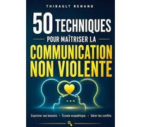 50 techniques pour maîtriser la communication non violente: Exprimer ses besoins · Écoute empathique · Gérer les conflits