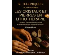 50 techniques pour utiliser les cristaux et pierres en lithothérapie: Découvrir, comprendre et pratiquer la lithothérapie avec simplicité et respect (Editions la voie des mains et de l'intention)